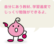 自分にあう教材、学習進度でじっくり勉強ができるよ。