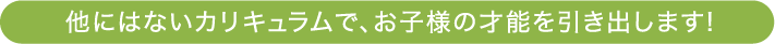 他にはないカリキュラムで、お子様の才能を引き出します！
