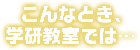 こんなとき、学研教室では…