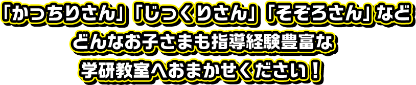 「かっちりさん」「じっくりさん」「そぞろさん」などどんなお子さまも指導経験豊富な学研教室へおまかせください！