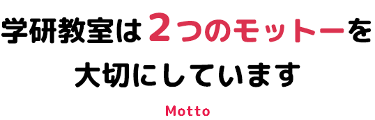 学研教室は２つのモットーを大切にしています