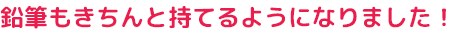 鉛筆もきちんと持てるようになりました!