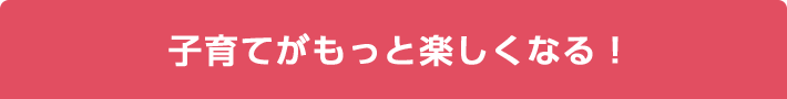 子育てがもっと楽しくなる！