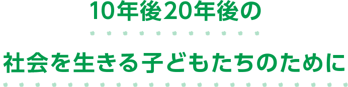 10年後20年後の社会を生きる子どもたちのために