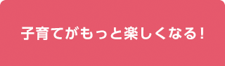 子育てがもっと楽しくなる！