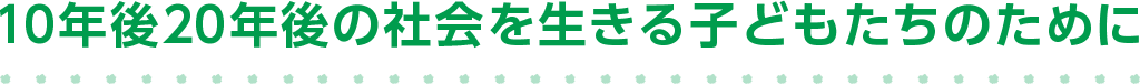 10年後20年後の社会を生きる子どもたちのために