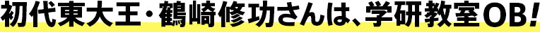 初代東大王・鶴崎修功さんは、学研教室OB！