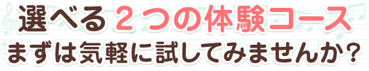 選べる２つの体験コース。まずは気軽に試してみませんか？