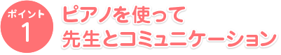 ポイント1　ピアノを使って先生とコミュニケーション