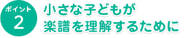 ポイント2　小さな子どもが楽譜を理解するために