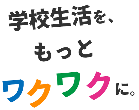 学校生活を、もっとワクワクに。