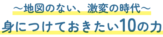 ～地図のない激変の時代～身につけておきたい10の力