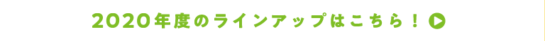 2020年度のラインアップはこちら！