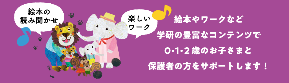 絵本やワークなど学研の豊富なコンテンツで0・1・2歳のお子さまと保護者の方をサポートします！