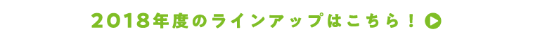 2018年度のラインアップはこちら！