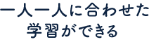 一人一人に合わせた学習ができる