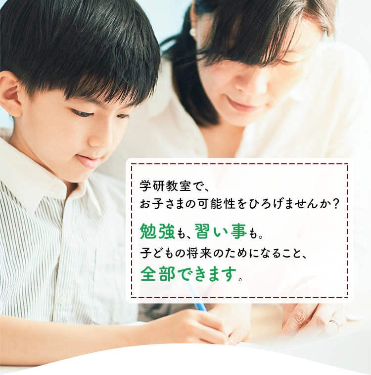 学研教室で、お子さまの可能性を広げませんか？ 勉強も、習い事も。子どもの将来のためになること、全部できます。