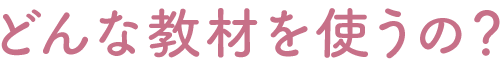 どんな教材を使うの？