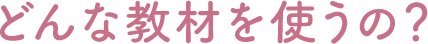 どんな教材を使うの？
