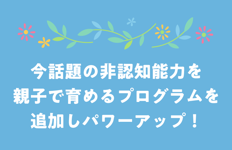 今話題の非認知能力を親子で育めるプログラム追加しパワーアップ!