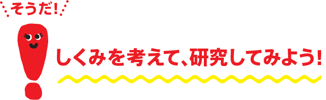 しくみを考えて、研究してみよう!