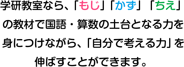 学研教室なら、「もじ」「かず」「ちえ」の教材で国語・算数の土台となる力を身につけながら、「自分で考える力」を伸ばすことができます。