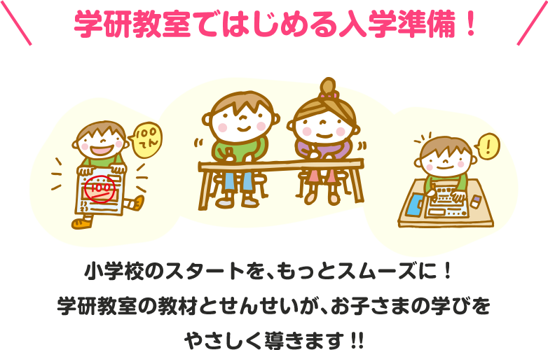 学研教室ではじめる入学準備！小学校のスタートを、もっとスムーズに！ 学研教室の教材とせんせいが、お子さまの学びをやさしく導きます!!