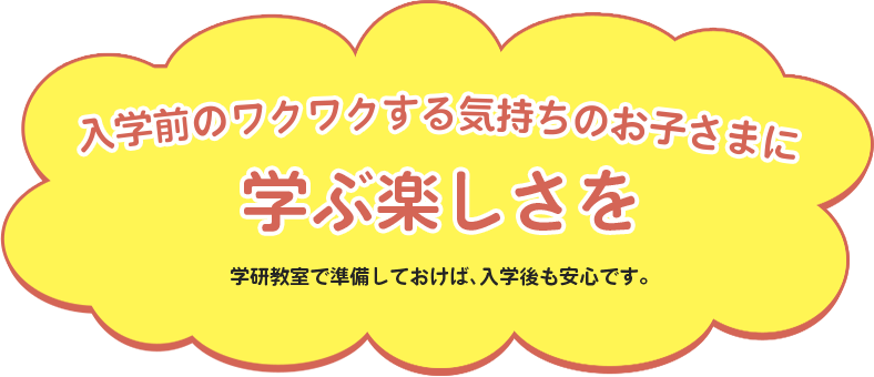 入学前のワクワクする気持ちのお子さまに学ぶ楽しさを 学研教室で準備しておけば、入学後も安心です。