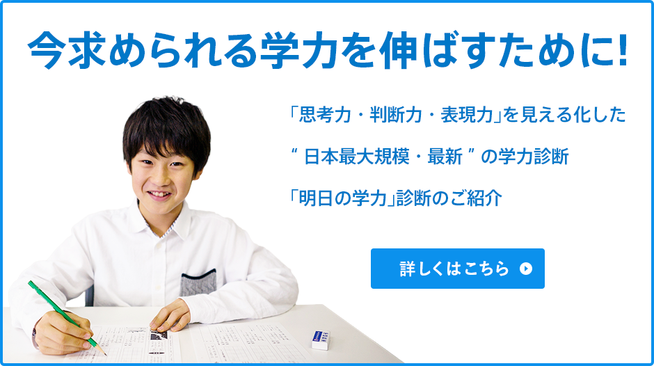 今求められる学力を伸ばすために！ 「思考力･判断力･表現力」を見える化した“日本最大規模･最新”の学力診断「明日の学力」診断のご紹介 詳しくはこちら