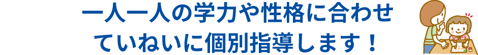 一人一人の学力や性格に合わせていねいに個別指導します！