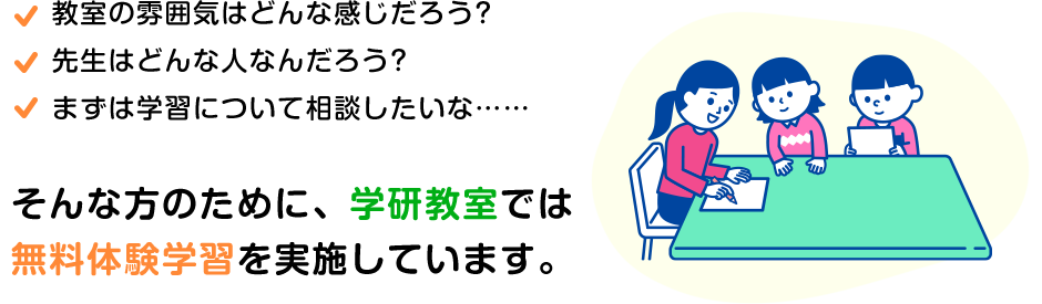 教室の雰囲気はどんな感じだろう? 先生はどんな⼈なんだろう? まずは学習について相談したいな…　そんな方のために、学研教室では無料体験学習を実施しています。