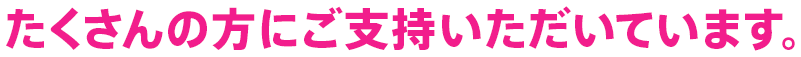 たくさんの方にご支持いただいています。