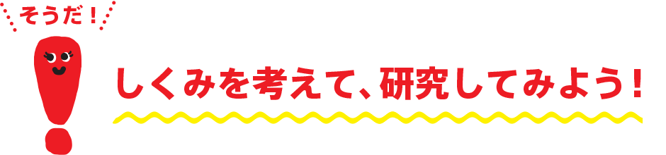 しくみを考えて、研究してみよう！