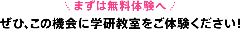 まずは無料体験へ ぜひ、この機会に学研教室をご体験ください！